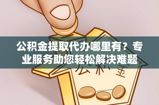 香格里拉公积金提取代办哪里有？专业服务助您轻松解决难题