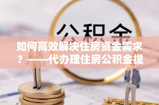 香格里拉如何高效解决住房资金需求？——代办理住房公积金提取服务全解析