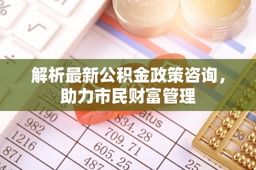 香格里拉解析最新公积金政策咨询，助力市民财富管理