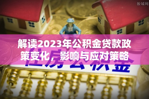 香格里拉解读2023年公积金贷款政策变化，影响与应对策略