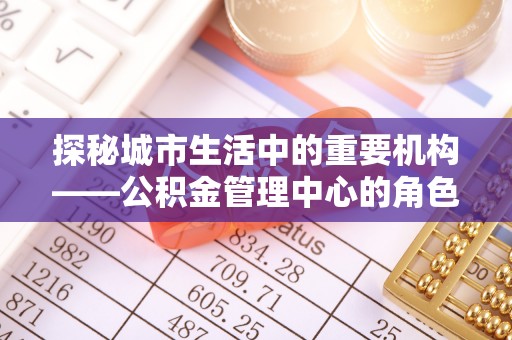 香格里拉探秘城市生活中的重要机构——公积金管理中心的角色与意义