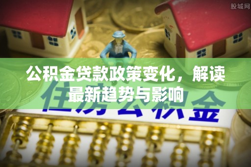 香格里拉公积金贷款政策变化，解读最新趋势与影响