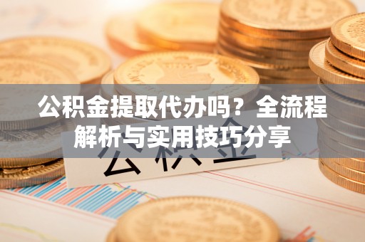 香格里拉公积金提取代办吗？全流程解析与实用技巧分享
