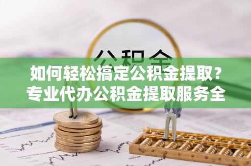 香格里拉如何轻松搞定公积金提取？专业代办公积金提取服务全解析