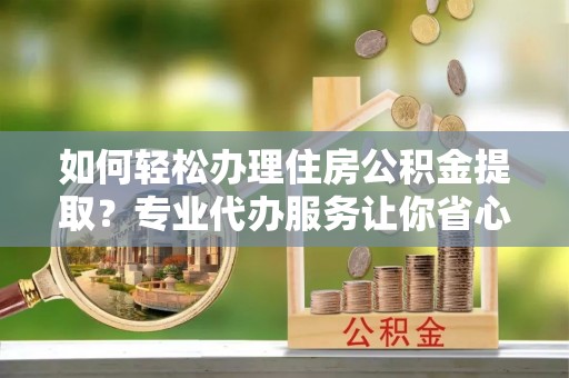 香格里拉如何轻松办理住房公积金提取？专业代办服务让你省心无忧