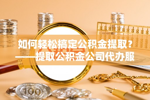 香格里拉如何轻松搞定公积金提取？——提取公积金公司代办服务全解析