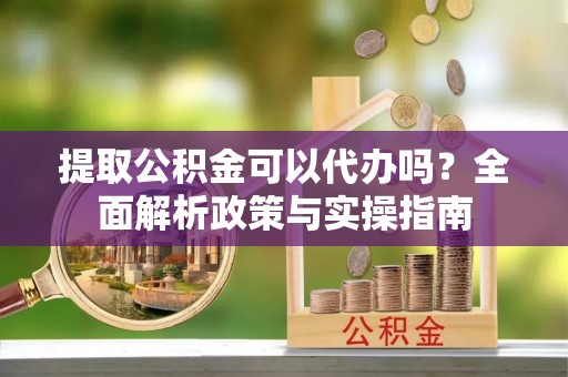 香格里拉提取公积金可以代办吗？全面解析政策与实操指南