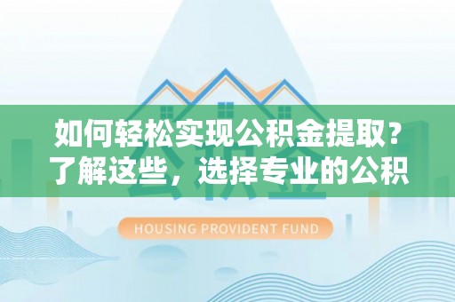 香格里拉如何轻松实现公积金提取？了解这些，选择专业的公积金提取代办服务