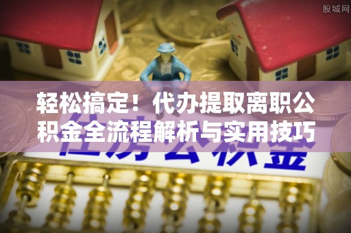 香格里拉轻松搞定！代办提取离职公积金全流程解析与实用技巧