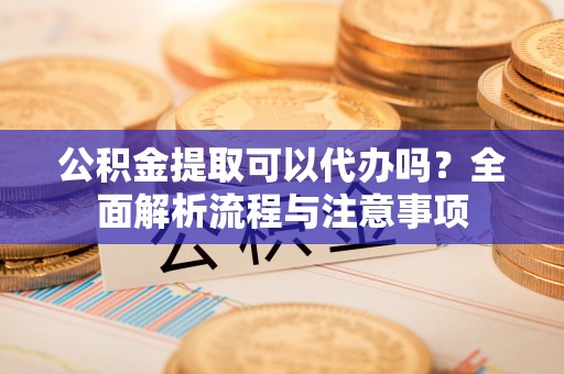 香格里拉公积金提取可以代办吗？全面解析流程与注意事项