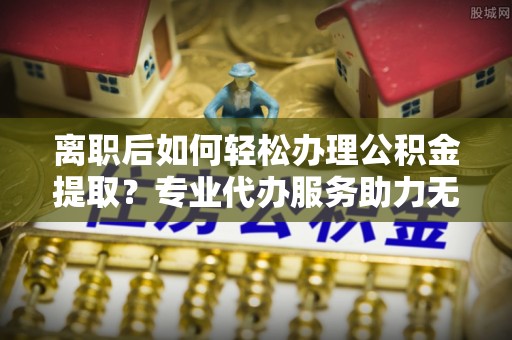 香格里拉离职后如何轻松办理公积金提取？专业代办服务助力无忧