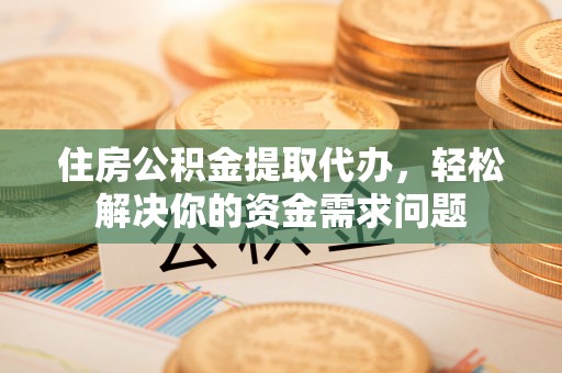 香格里拉住房公积金提取代办，轻松解决你的资金需求问题
