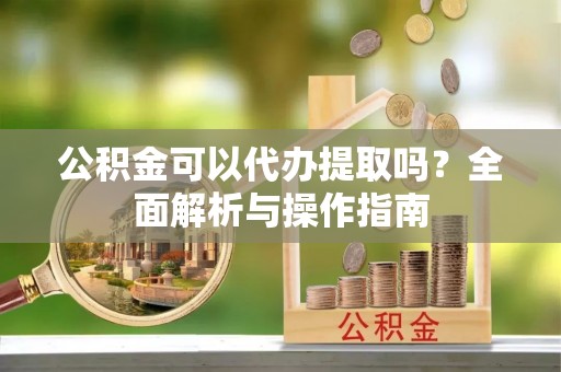 香格里拉公积金可以代办提取吗？全面解析与操作指南