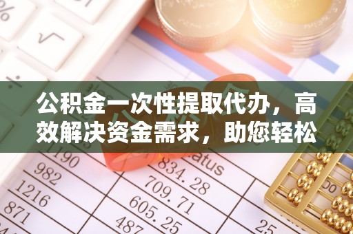 香格里拉公积金一次性提取代办，高效解决资金需求，助您轻松应对生活难题