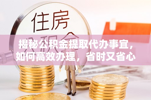 香格里拉揭秘公积金提取代办事宜，如何高效办理，省时又省心？