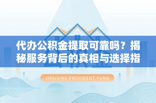 香格里拉代办公积金提取可靠吗？揭秘服务背后的真相与选择指南