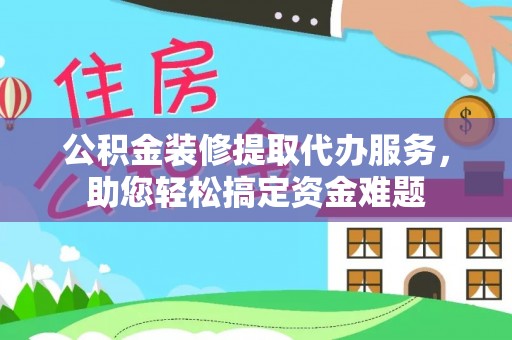 香格里拉公积金装修提取代办服务，助您轻松搞定资金难题