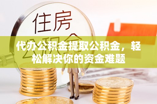 香格里拉代办公积金提取公积金，轻松解决你的资金难题