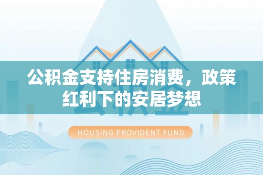 香格里拉公积金支持住房消费，政策红利下的安居梦想