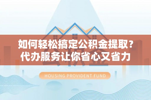 香格里拉如何轻松搞定公积金提取？代办服务让你省心又省力