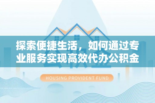香格里拉探索便捷生活，如何通过专业服务实现高效代办公积金提取