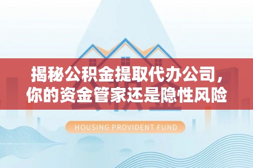 香格里拉揭秘公积金提取代办公司，你的资金管家还是隐性风险？