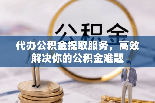 香格里拉代办公积金提取服务，高效解决你的公积金难题