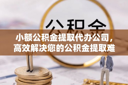 香格里拉小额公积金提取代办公司，高效解决您的公积金提取难题