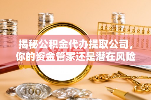 香格里拉揭秘公积金代办提取公司，你的资金管家还是潜在风险？