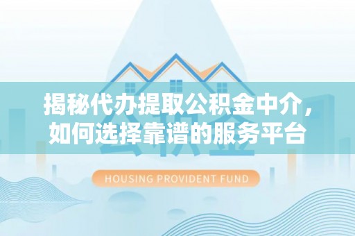 香格里拉揭秘代办提取公积金中介，如何选择靠谱的服务平台
