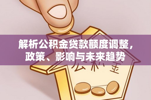 香格里拉解析公积金贷款额度调整，政策、影响与未来趋势