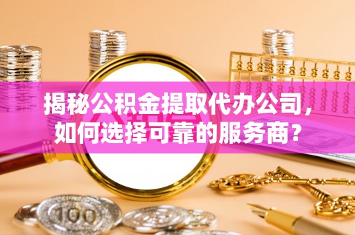 香格里拉揭秘公积金提取代办公司，如何选择可靠的服务商？