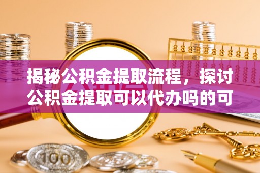 香格里拉揭秘公积金提取流程，探讨公积金提取可以代办吗的可行性与注意事项