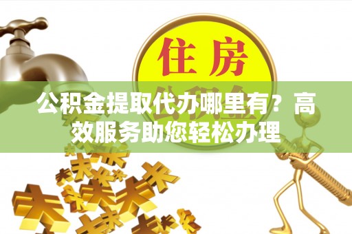 香格里拉公积金提取代办哪里有？高效服务助您轻松办理