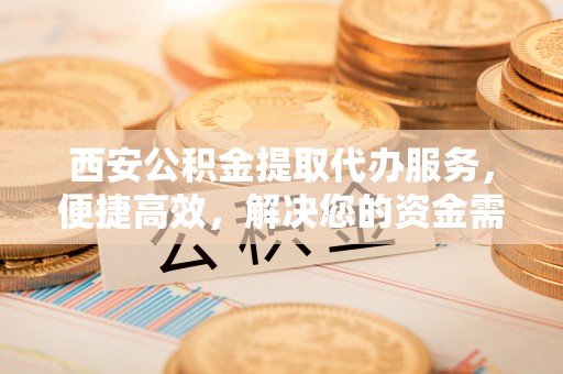 香格里拉西安公积金提取代办服务，便捷高效，解决您的资金需求