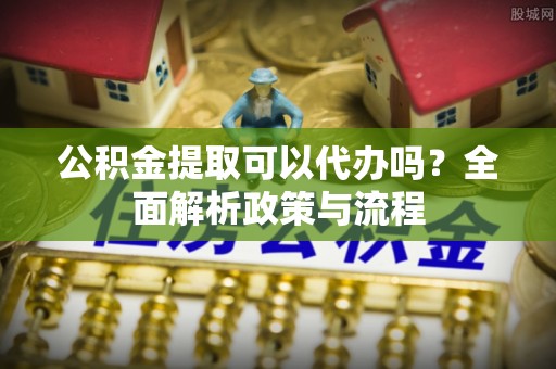 香格里拉公积金提取可以代办吗？全面解析政策与流程