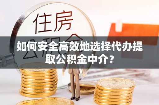 香格里拉如何安全高效地选择代办提取公积金中介？