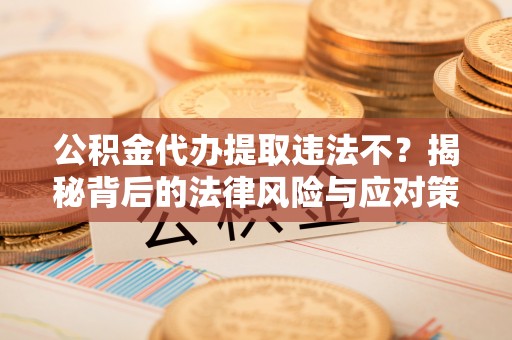 香格里拉公积金代办提取违法不？揭秘背后的法律风险与应对策略