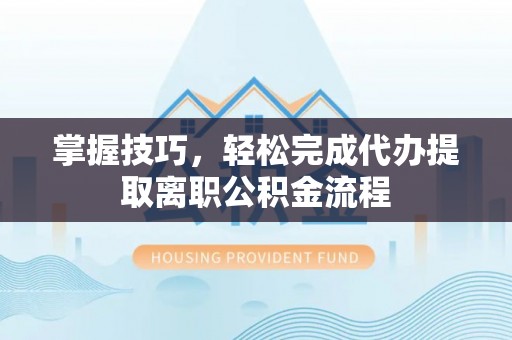 香格里拉掌握技巧，轻松完成代办提取离职公积金流程