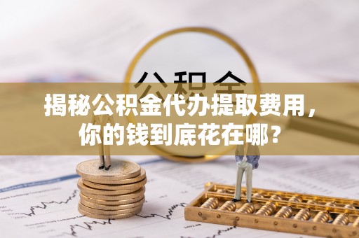 香格里拉揭秘公积金代办提取费用，你的钱到底花在哪？