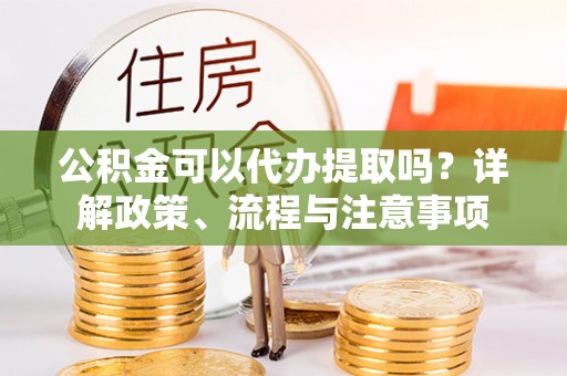 香格里拉公积金可以代办提取吗？详解政策、流程与注意事项