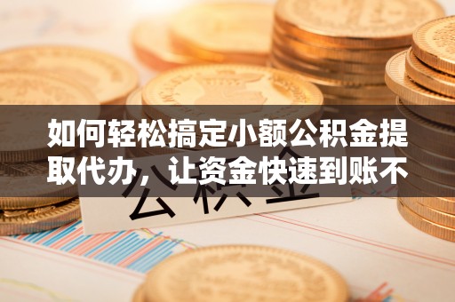 香格里拉如何轻松搞定小额公积金提取代办，让资金快速到账不是梦