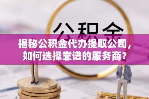 香格里拉揭秘公积金代办提取公司，如何选择靠谱的服务商？