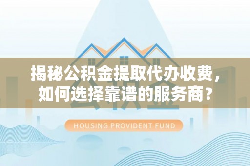 香格里拉揭秘公积金提取代办收费，如何选择靠谱的服务商？