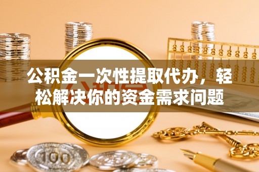 香格里拉公积金一次性提取代办，轻松解决你的资金需求问题