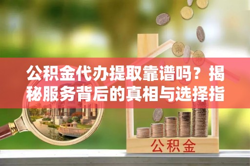 香格里拉公积金代办提取靠谱吗？揭秘服务背后的真相与选择指南