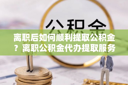 香格里拉离职后如何顺利提取公积金？离职公积金代办提取服务助力无忧办理