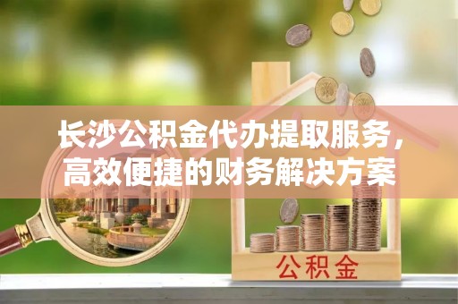 香格里拉长沙公积金代办提取服务，高效便捷的财务解决方案