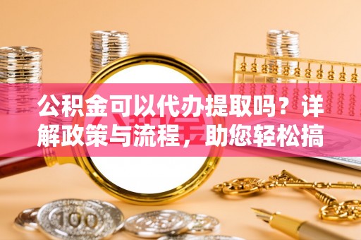 香格里拉公积金可以代办提取吗？详解政策与流程，助您轻松搞定！