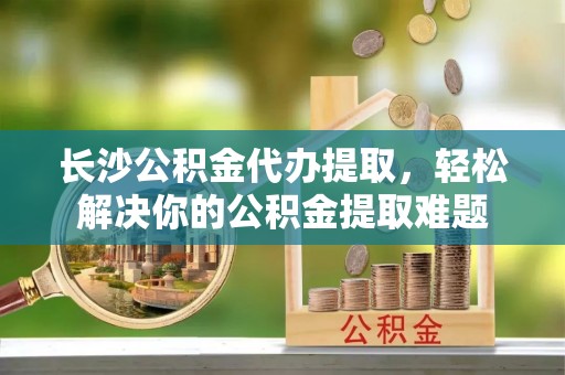 香格里拉长沙公积金代办提取，轻松解决你的公积金提取难题